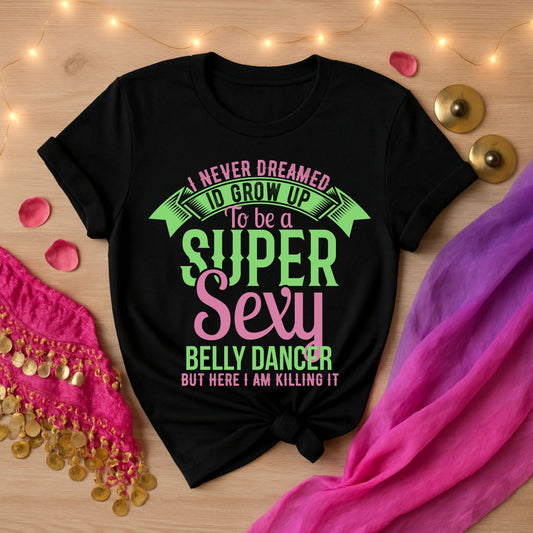 I Never Dreamed I'd Grow Up To Be a Super Sexy Belly Dancer But Here I Am Killing IT Tee